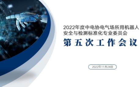 2022年度中电协电气场所用机器人安全与检测标准化专业委员会第五次工作会议召开